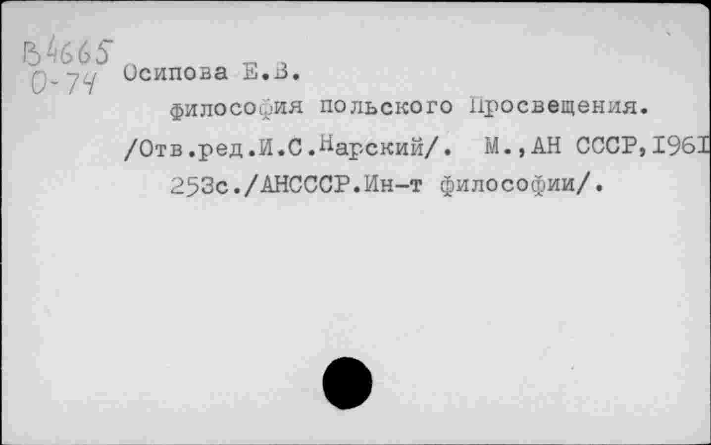 ﻿Ш5 0-74
Осипова Е.В.
философия польского просвещения.
/Отв.ред.И.С.барский/. М.,АН СССР,1961 253с./АНСССР.Ин-т философии/.